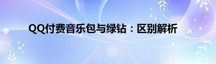 QQ付费音乐包与绿钻：区别解析