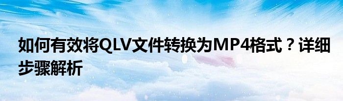 如何有效将QLV文件转换为MP4格式？详细步骤解析