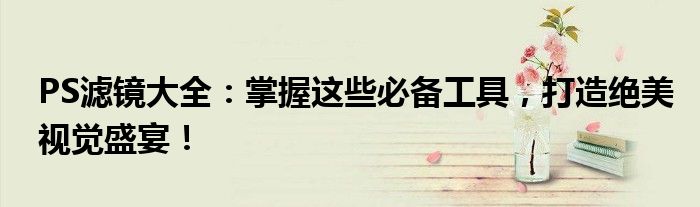 PS滤镜大全：掌握这些必备工具，打造绝美视觉盛宴！