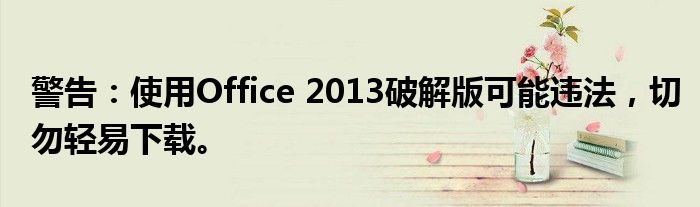 警告：使用Office 2013破解版可能违法，切勿轻易下载。