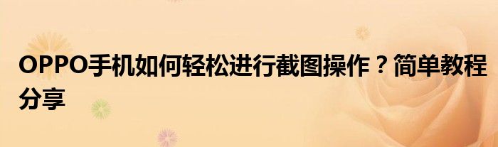 OPPO手机如何轻松进行截图操作？简单教程分享