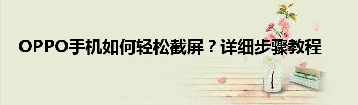 OPPO手机如何轻松截屏？详细步骤教程