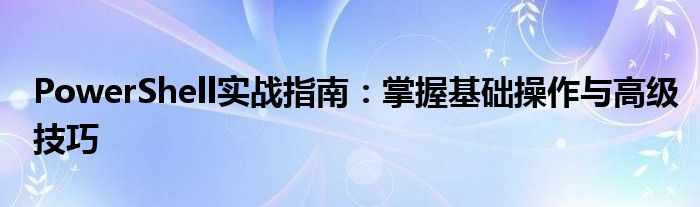 PowerShell实战指南：掌握基础操作与高级技巧