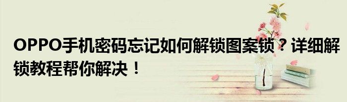 OPPO手机密码忘记如何解锁图案锁？详细解锁教程帮你解决！