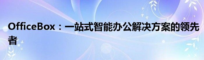 OfficeBox：一站式智能办公解决方案的领先者