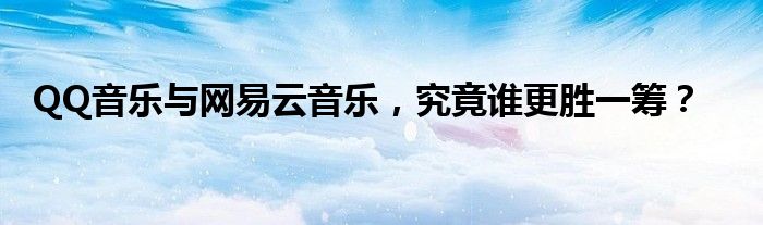 QQ音乐与网易云音乐，究竟谁更胜一筹？