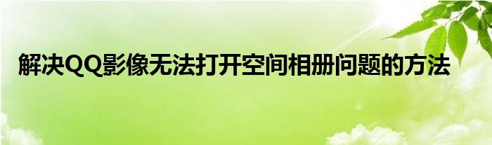 解决QQ影像无法打开空间相册问题的方法