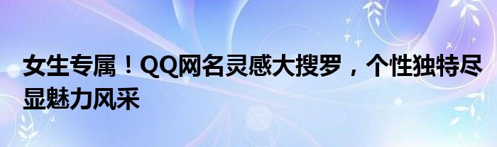 女生专属！QQ网名灵感大搜罗，个性独特尽显魅力风采