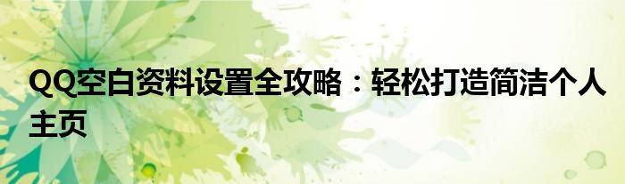 QQ空白资料设置全攻略：轻松打造简洁个人主页