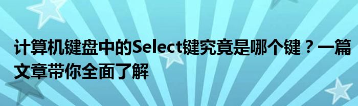 计算机键盘中的Select键究竟是哪个键？一篇文章带你全面了解
