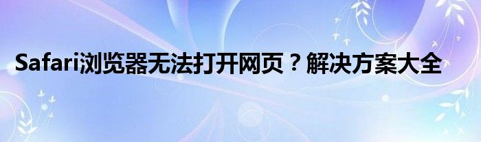 Safari浏览器无法打开网页？解决方案大全