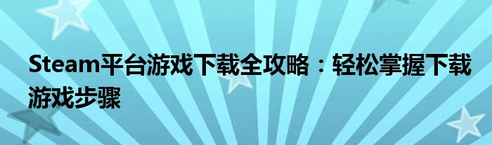 Steam平台游戏下载全攻略：轻松掌握下载游戏步骤