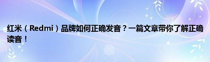 红米（Redmi）品牌如何正确发音？一篇文章带你了解正确读音！