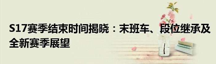 S17赛季结束时间揭晓：末班车、段位继承及全新赛季展望