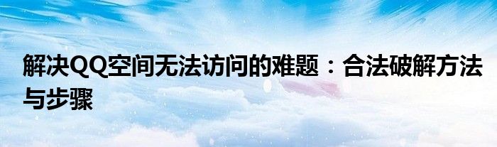 解决QQ空间无法访问的难题：合法破解方法与步骤