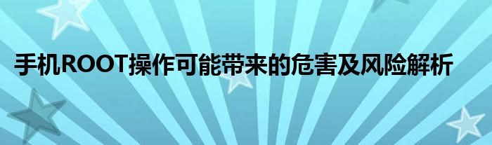 手机ROOT操作可能带来的危害及风险解析