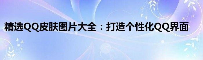 精选QQ皮肤图片大全：打造个性化QQ界面