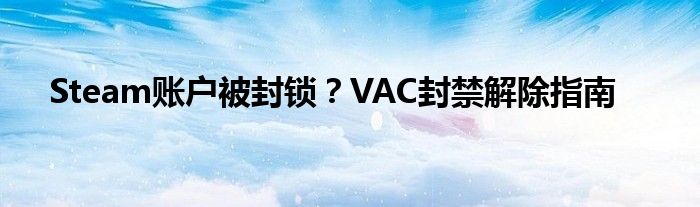 Steam账户被封锁？VAC封禁解除指南
