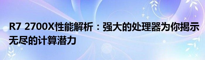 R7 2700X性能解析：强大的处理器为你揭示无尽的计算潜力