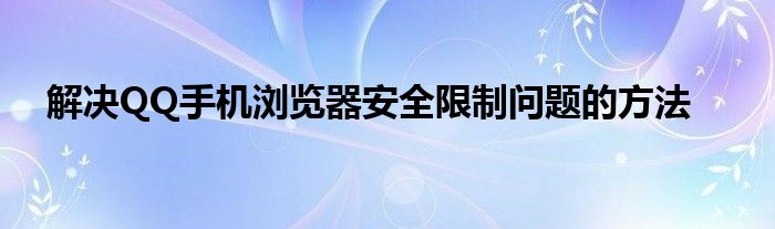 解决QQ手机浏览器安全限制问题的方法