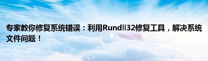专家教你修复系统错误：利用Rundll32修复工具，解决系统文件问题！