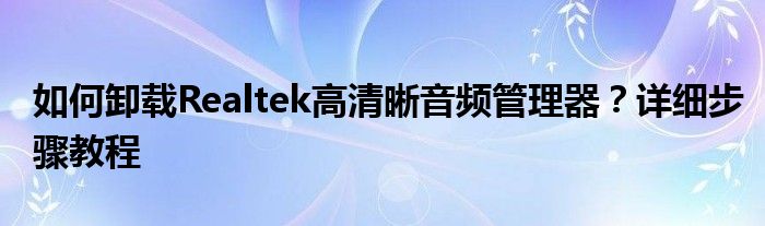 如何卸载Realtek高清晰音频管理器？详细步骤教程
