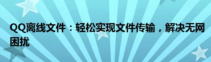 QQ离线文件：轻松实现文件传输，解决无网困扰