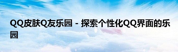 QQ皮肤Q友乐园 - 探索个性化QQ界面的乐园