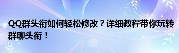 QQ群头衔如何轻松修改？详细教程带你玩转群聊头衔！