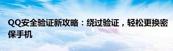 QQ安全验证新攻略：绕过验证，轻松更换密保手机