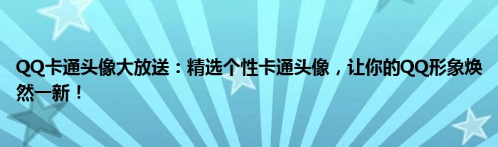 QQ卡通头像大放送：精选个性卡通头像，让你的QQ形象焕然一新！