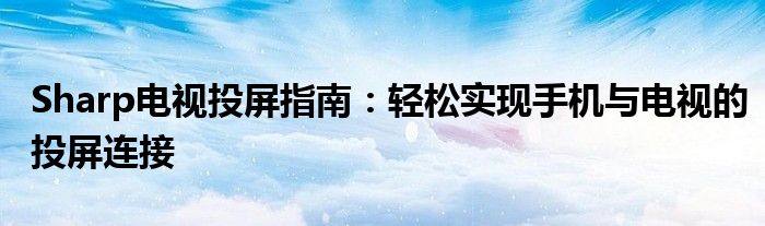 Sharp电视投屏指南：轻松实现手机与电视的投屏连接