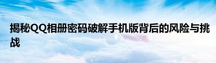 揭秘QQ相册密码破解手机版背后的风险与挑战