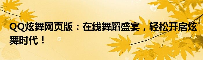 QQ炫舞网页版：在线舞蹈盛宴，轻松开启炫舞时代！