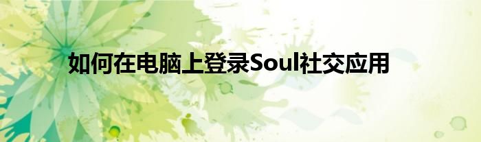 如何在电脑上登录Soul社交应用
