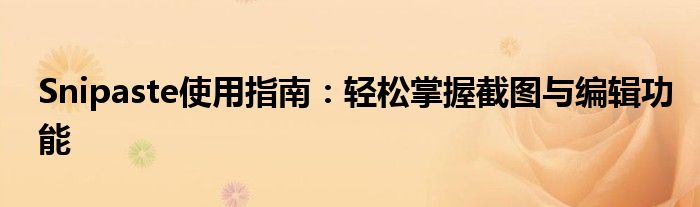 Snipaste使用指南：轻松掌握截图与编辑功能