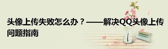 头像上传失败怎么办？——解决QQ头像上传问题指南