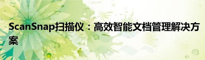 ScanSnap扫描仪：高效智能文档管理解决方案
