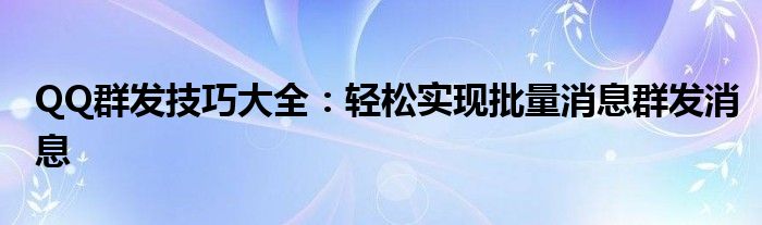 QQ群发技巧大全：轻松实现批量消息群发消息