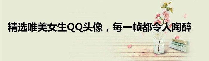 精选唯美女生QQ头像，每一帧都令人陶醉