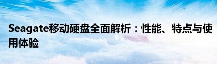 Seagate移动硬盘全面解析：性能、特点与使用体验