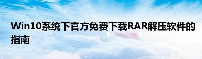 Win10系统下官方免费下载RAR解压软件的指南