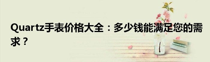 Quartz手表价格大全：多少钱能满足您的需求？