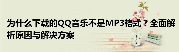 为什么下载的QQ音乐不是MP3格式？全面解析原因与解决方案