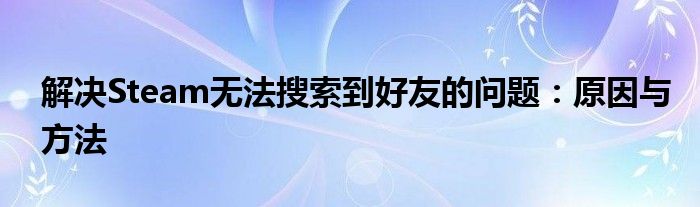解决Steam无法搜索到好友的问题：原因与方法