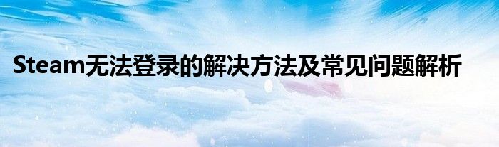 Steam无法登录的解决方法及常见问题解析