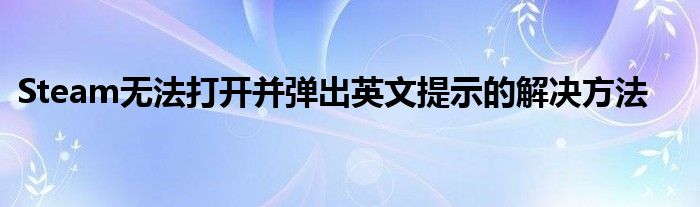 Steam无法打开并弹出英文提示的解决方法
