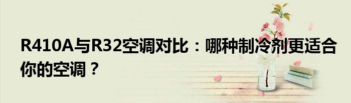 R410A与R32空调对比：哪种制冷剂更适合你的空调？