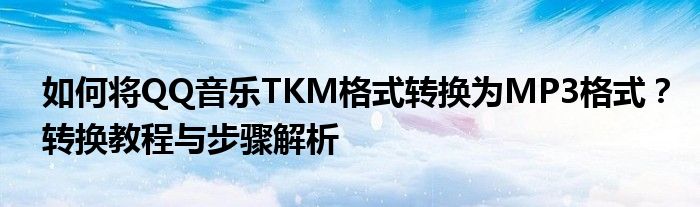 如何将QQ音乐TKM格式转换为MP3格式？转换教程与步骤解析