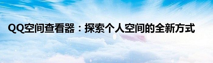 QQ空间查看器：探索个人空间的全新方式